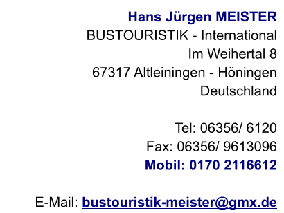Hans Jürgen MEISTER BUSTOURISTIK - International Im Weihertal 8 67317 Altleiningen - Höningen Deutschland   Tel: 06356/ 6120 Fax: 06356/ 9613096 Mobil: 0170 2116612  E-Mail: bustouristik-meister@gmx.de
