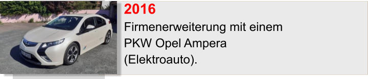 2016		 Firmenerweiterung mit einem  PKW Opel Ampera (Elektroauto).